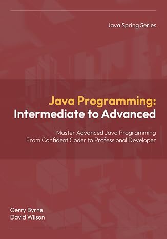 Java Programming: Intermediate to Advanced: Java Programming: Intermediate to Advanced Master ObjectOriented Programming, Concurrency, and Professional Java Development (Java Spring Programming)