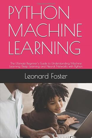 PYTHON MACHINE LEARNING: The Ultimate Beginners Guide to Understanding Machine Learning, Deep Learning and Neural Networks with Python