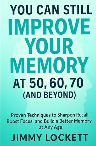 You Can Still Improve Your Memory at 50, 60, 70 (and Beyond): Proven Techniques to Sharpen Recall, Boost Focus, and Build a Better Memory at Any Age (The Age-Proof Yourself)