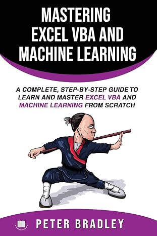 Mastering Excel VBA and Machine Learning : A Complete, Step-by-Step Guide To Learn and Master Excel VBA and Machine Learning From Scratch