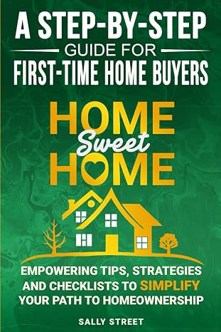 Home Sweet Home a Step-By-Step Guide for First Time Home Buyers: Empowering Tips, Strategies and Checklists to Simplify Your Path to Homeownership