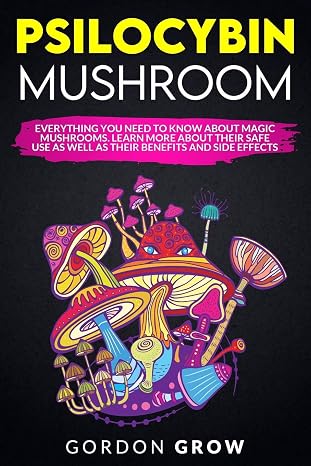 PSILOCYBIN MUSHROOM: Everything You Need to Know About Magic Mushrooms. Learn More About Their Safe Use as Well as Their Benefits and Side Effects