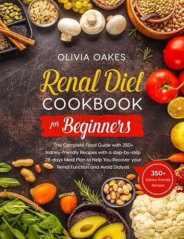Renal Diet Cookbook for Beginners: The Complete Food Guide with 350+ kidney-friendly Recipes with a step-by-step 28-days Meal Plan to Help You Recover your Renal Function and Avoid Dialysis