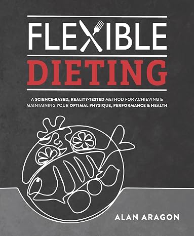 Flexible Dieting: A Science-Based, Reality-Tested Method for Achieving and Maintaining Your Optimal Physique, Performance & Health